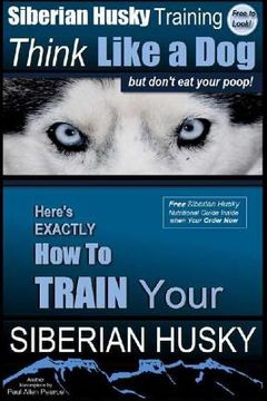portada Siberian Husky Training Think Like a Dog. But Don'T eat Your Poop! Here'S Exactly how to Train Your Siberian Husky: 1 (in English)