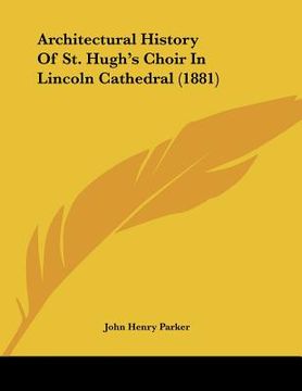 portada architectural history of st. hugh's choir in lincoln cathedral (1881) (en Inglés)