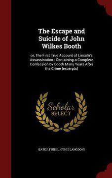 portada The Escape and Suicide of John Wilkes Booth: or, The First True Account of Lincoln's Assassination: Containing a Complete Confession by Booth Many Yea