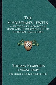 portada the christian's jewels: a selection of meditations upon, and illustrations of the christian graces (1884) (en Inglés)