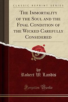 portada The Immortality of the Soul and the Final Condition of the Wicked Carefully Considered Classic Reprint