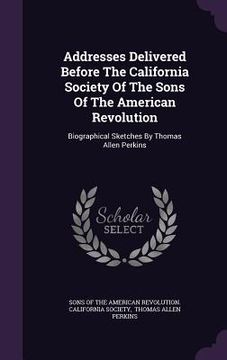 portada Addresses Delivered Before The California Society Of The Sons Of The American Revolution: Biographical Sketches By Thomas Allen Perkins (in English)