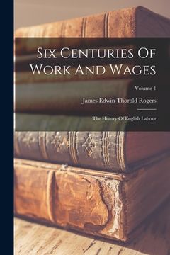 portada Six Centuries Of Work And Wages: The History Of English Labour; Volume 1