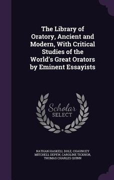 portada The Library of Oratory, Ancient and Modern, With Critical Studies of the World's Great Orators by Eminent Essayists (en Inglés)