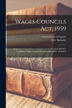 portada Wages Councils Act, 1959: Report of a Commission on Inquiry on the Question Whether the Baking Wages Council (Scotland) Should Be Abolished