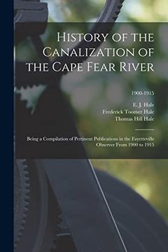 portada History of the Canalization of the Cape Fear River: Being a Compilation of Pertinent Publications in the Fayetteville Observer From 1900 to 1915; 1900-1915 (in English)