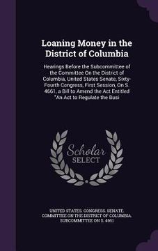 portada Loaning Money in the District of Columbia: Hearings Before the Subcommittee of the Committee On the District of Columbia, United States Senate, Sixty- (in English)
