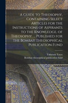 portada A Guide to Theosophy [microform], Containing Select Articles for the Instructions of Aspirants to the Knowledge, of Theosophy. ... Published for the B (in English)