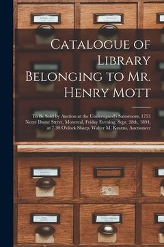 portada Catalogue of Library Belonging to Mr. Henry Mott [microform]: to Be Sold by Auction at the Undersigned's Salesroom, 1753 Notre Dame Street, Montreal,
