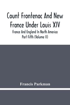 portada Count Frontenac And New France Under Louis Xiv; France And England In North America. Part Fifth (Volume Ii) (en Inglés)