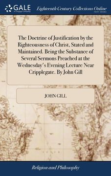 portada The Doctrine of Justification by the Righteousness of Christ, Stated and Maintained. Being the Substance of Several Sermons Preached at the Wednesday' (en Inglés)