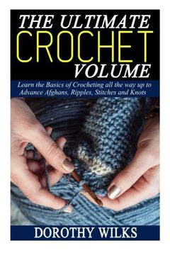 portada The Ultimate Crochet Volume: Learn the Basics of Crocheting all the way up Advance Afghans, Ripples, Stitches and Knots (in English)