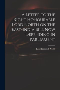 portada A Letter to the Right Honourable Lord North on the East-India Bill Now Depending in Parliament (en Inglés)