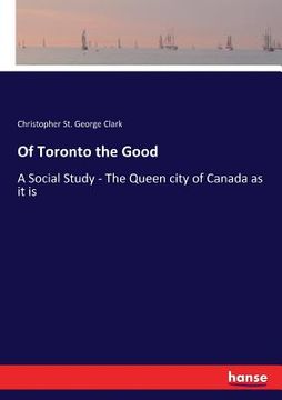 portada Of Toronto the Good: A Social Study - The Queen city of Canada as it is (en Inglés)