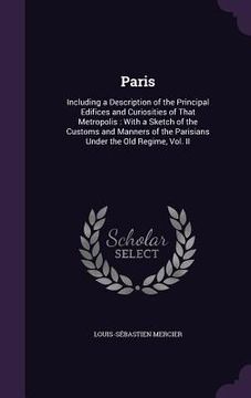 portada Paris: Including a Description of the Principal Edifices and Curiosities of That Metropolis: With a Sketch of the Customs and (en Inglés)