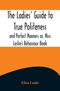 portada The Ladies' Guide to True Politeness and Perfect Manners or, Miss Leslie's Behaviour Book 