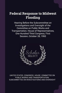 portada Federal Response to Midwest Flooding: Hearing Before the Subcommittee on Investigations and Oversight of the Committee on Public Works and Transportat (in English)