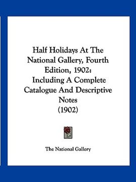 portada half holidays at the national gallery, fourth edition, 1902: including a complete catalogue and descriptive notes (1902) (en Inglés)