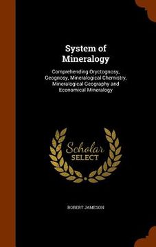 portada System of Mineralogy: Comprehending Oryctognosy, Geognosy, Mineralogical Chemistry, Mineralogical Geography and Economical Mineralogy (en Inglés)