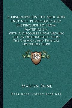 portada a   discourse on the soul and instinct, physiologically distinguished from materialism: with a discourse upon organic life, as distinguished from the