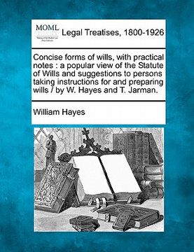 portada concise forms of wills, with practical notes: a popular view of the statute of wills and suggestions to persons taking instructions for and preparing (en Inglés)