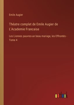 portada Théatre complet de Emile Augier de L'Academie Francaise: Les Lionnes pauvres-un beau mariage, les Effrontés - Tome 4 (en Francés)