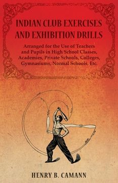 portada Indian Club Exercises and Exhibition Drills - Arranged for the Use of Teachers and Pupils in High School Classes, Academies, Private Schools, Colleges (en Inglés)