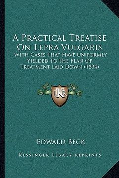 portada a practical treatise on lepra vulgaris: with cases that have uniformly yielded to the plan of treatment laid down (1834) (en Inglés)