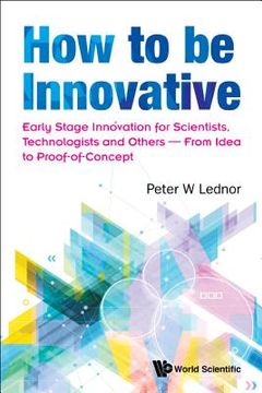 portada How to Be Innovative: Early Stage Innovation for Scientists, Technologists and Others - From Idea to Proof-Of-Concept (en Inglés)