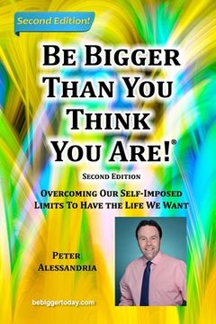 portada Be Bigger Than You Think You Are!: (SECOND EDITION) Overcoming Our Self-Imposed Limits To Have The Life We Want (en Inglés)