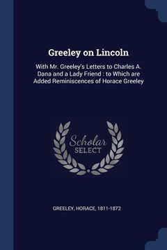 portada Greeley on Lincoln: With Mr. Greeley's Letters to Charles A. Dana and a Lady Friend: to Which are Added Reminiscences of Horace Greeley (en Inglés)
