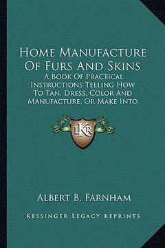 portada home manufacture of furs and skins: a book of practical instructions telling how to tan, dress, a book of practical instructions telling how to tan, d (en Inglés)
