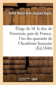 portada Éloge de M. Le Duc de Nivernois, Pair de France, l'Un Des Quarante de l'Académie Française: Prononcé Dans La Séance de l'Académie Du 21 Janvier 1840 (in French)