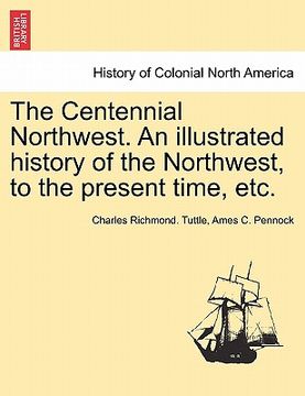 portada the centennial northwest. an illustrated history of the northwest, to the present time, etc. (in English)