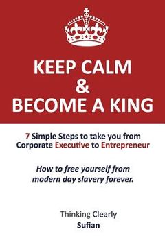 portada Keep Calm & Become a King: 7 Simple Steps to take you from Corporate Executive to Entrepreneur. How to free yourself from modern day slavery fore (en Inglés)