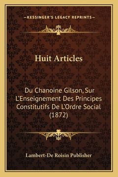 portada Huit Articles: Du Chanoine Gilson, Sur L'Enseignement Des Principes Constitutifs De L'Ordre Social (1872) (en Francés)