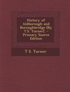 portada History of Aldborough and Boroughbridge [By T.S. Turner]. - Primary Source Edition (en Inglés)