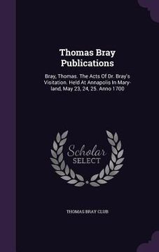 portada Thomas Bray Publications: Bray, Thomas. The Acts Of Dr. Bray's Visitation. Held At Annapolis In Mary-land, May 23, 24, 25. Anno 1700