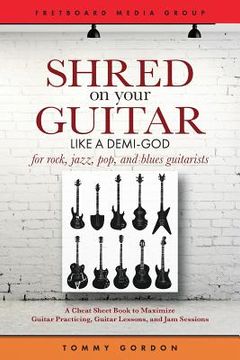 portada Shred on Your Guitar Like a Demi-God: A Cheat Sheet Book to Maximize Guitar Practicing, Guitar Lessons, and Jam Sessions for rock, jazz, pop, and blue (in English)