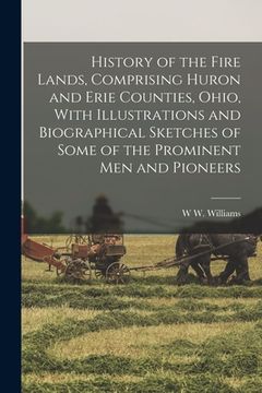 portada History of the Fire Lands, Comprising Huron and Erie Counties, Ohio, With Illustrations and Biographical Sketches of Some of the Prominent men and Pio (en Inglés)