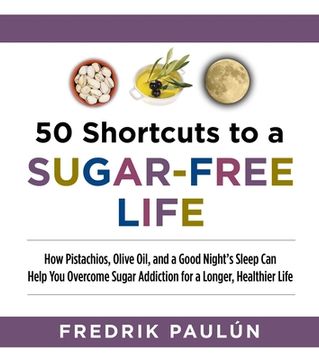 portada 50 Shortcuts to a Sugar-Free Life: How Pistachios, Olive Oil, and a Good Night's Sleep Can Help You Overcome Sugar Addiction for a Longer, Healthier L (in English)