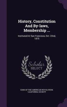portada History, Constitution And By-laws, Membership ...: Instituted At San Francisco, Oct. 22nd, 1875 (en Inglés)