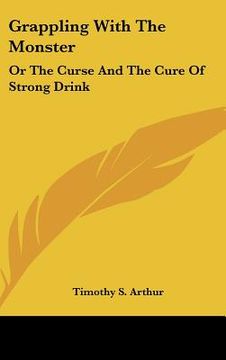 portada grappling with the monster: or the curse and the cure of strong drink (en Inglés)