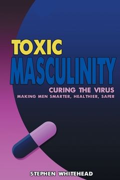 portada Toxic Masculinity: Curing the Virus: Making Men Smarter, Healthier, Safer (in English)