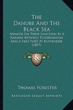 portada the danube and the black sea: memoir on their junction by a railway between tchernavoda and a free port at kustendjie (1857) (in English)