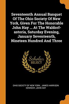 portada Seventeenth Annual Banquet of the Ohio Society of new York, Given for the Honorable John hay. At the Waldorf-Astoria, Saturday Evening, January Seventeenth, Nineteen Hundred and Three 