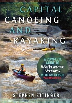 portada Capital Canoeing and Kayaking: A Complete Guide to Whitewater Streams within about Two Hours of Washington DC. (en Inglés)