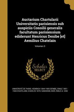 portada Auctarium Chartularii Universitatis parisiensis sub auspiciis Consilii generalis facultatum parisiensium ediderunt Henricus Denibe [et] Aemilius Chate (en Latin)