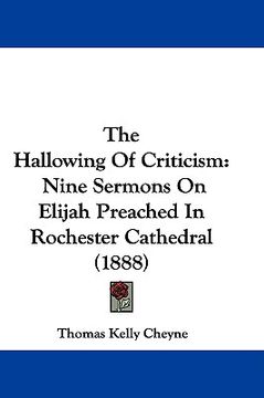 portada the hallowing of criticism: nine sermons on elijah preached in rochester cathedral (1888) (en Inglés)