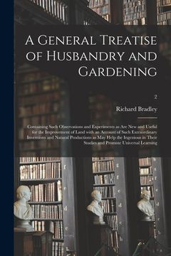 portada A General Treatise of Husbandry and Gardening: Containing Such Observations and Experiments as Are New and Useful for the Improvement of Land With an (en Inglés)
